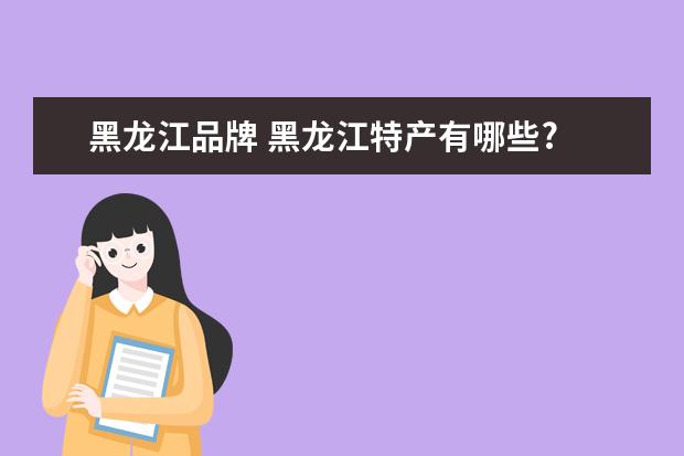 黑龙江品牌 黑龙江特产有哪些?