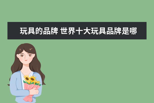 玩具的品牌 世界十大玩具品牌是哪十个?