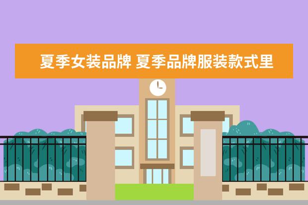 夏季女装品牌 夏季品牌服装款式里面,有哪几款值得推荐?