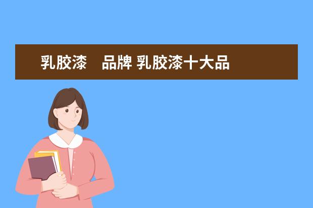 乳胶漆    品牌 乳胶漆十大品牌有哪些,乳胶漆品牌推荐