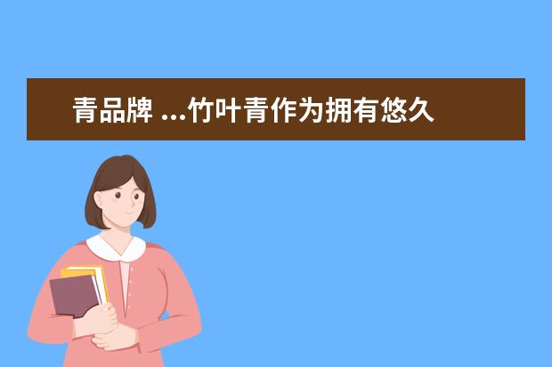 青品牌 ...竹叶青作为拥有悠久历史,极富口碑的白酒品牌,为...