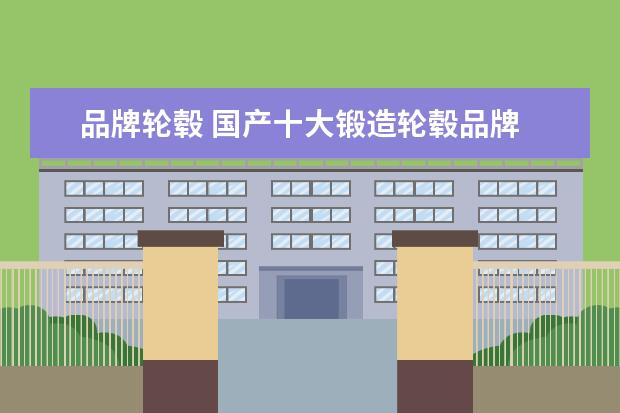 品牌轮毂 国产十大锻造轮毂品牌
