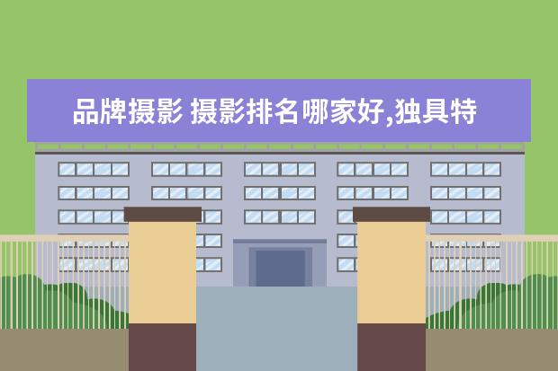 品牌摄影 摄影排名哪家好,独具特色工作室旅拍婚纱照前十名 - ...