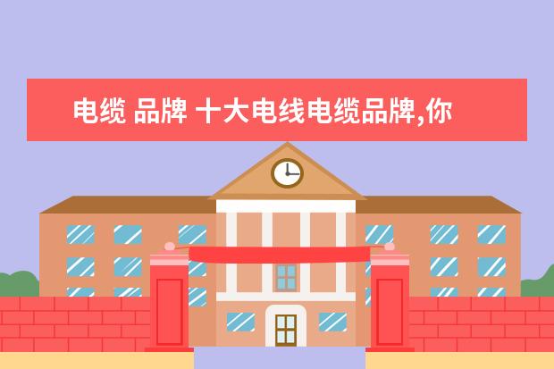 电缆 品牌 十大电线电缆品牌,你知道几个?