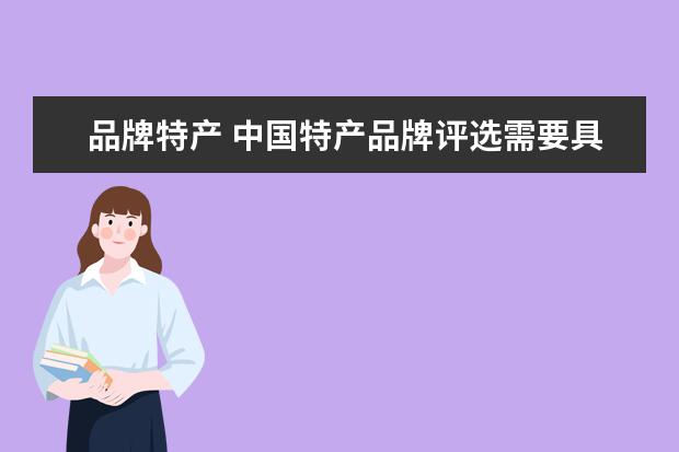 品牌特产 中国特产品牌评选需要具备哪些条件?