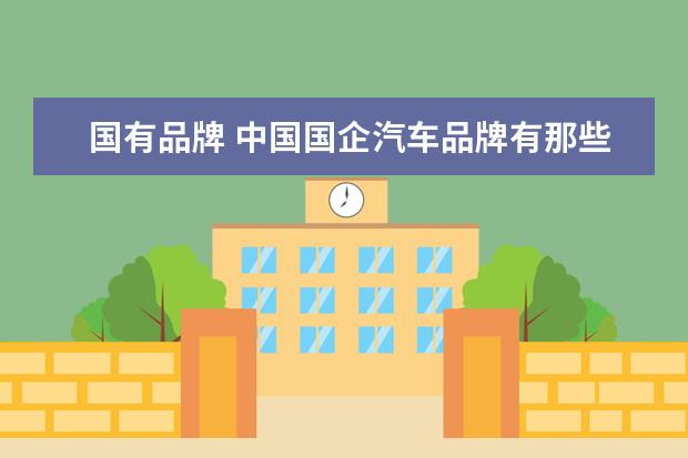 国有品牌 中国国企汽车品牌有那些