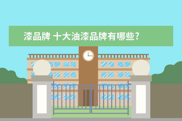 漆品牌 十大油漆品牌有哪些?