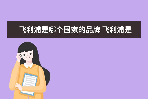飞利浦是哪个国家的品牌 飞利浦是哪个国家的?