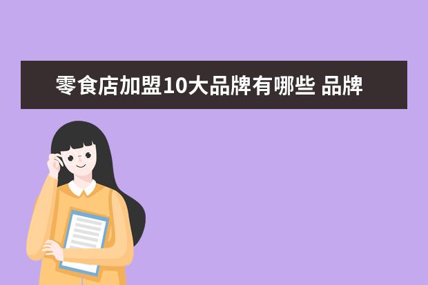 零食店加盟10大品牌有哪些 品牌零食加盟店10大品牌