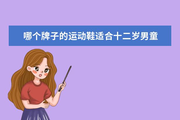 哪个牌子的运动鞋适合十二岁男童 一个十八岁的女生穿运动鞋狠踩一个十二岁男生的胸口...
