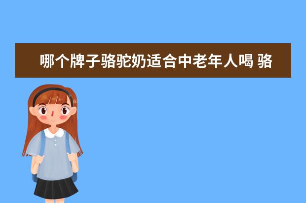 哪个牌子骆驼奶适合中老年人喝 骆驼奶给老年人喝会有什么好处?