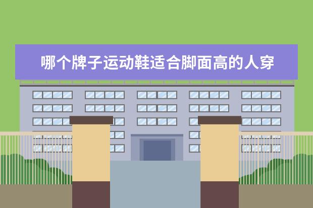哪个牌子运动鞋适合脚面高的人穿 脚面宽的女生应该穿什么样的运动鞋,穿运动鞋脚面痒...