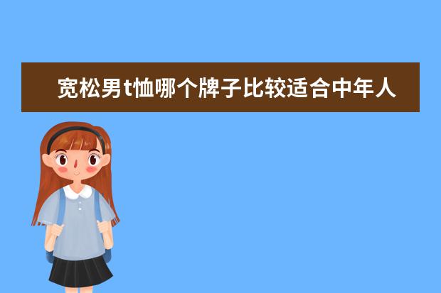 宽松男t恤哪个牌子比较适合中年人 适合50几岁的中年男士的男士T恤有哪些不错的牌子? -...