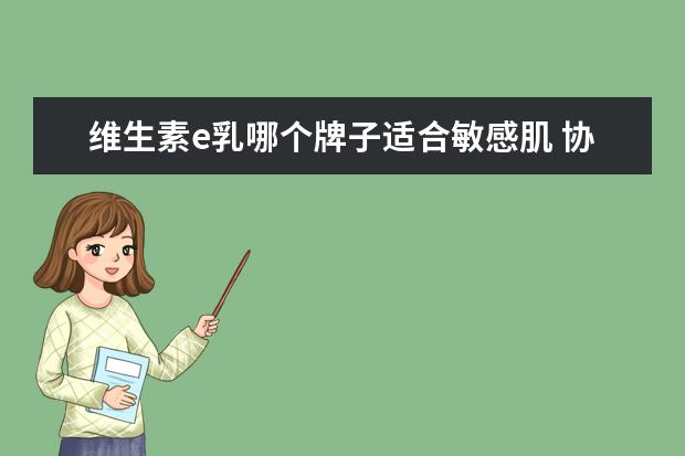 维生素e乳哪个牌子适合敏感肌 协和维生素E乳!一款孕妇敏感肌都可用的安心好物 - ...