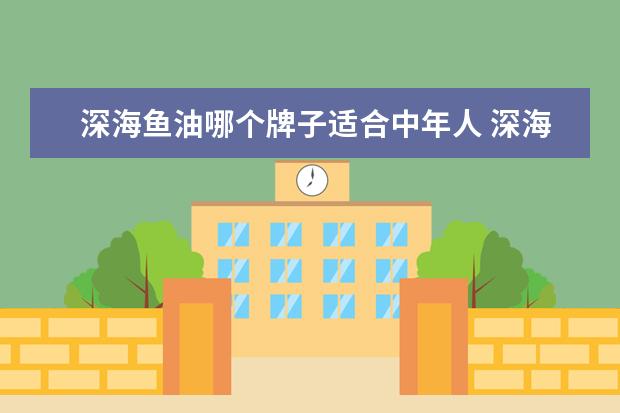 深海鱼油哪个牌子适合中年人 深海鱼油软胶囊哪个牌子好