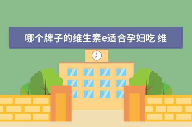哪个牌子的维生素e适合孕妇吃 维生素e哪个牌子好呢