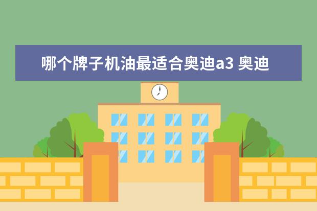 哪个牌子机油最适合奥迪a3 奥迪a3用什么机油?