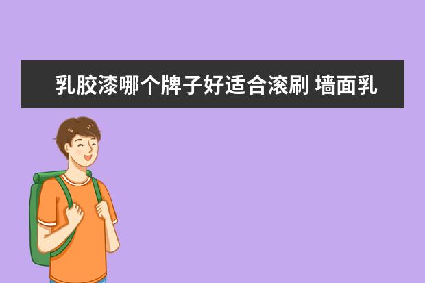 乳胶漆哪个牌子好适合滚刷 墙面乳胶漆,到底是喷,是滚,还是刷较好