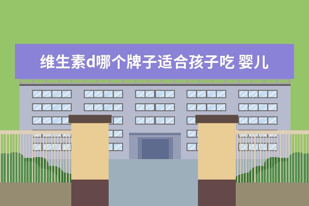 维生素d哪个牌子适合孩子吃 婴儿吃的维生素d哪个牌子好,宝宝吃什么维生素d好 - ...