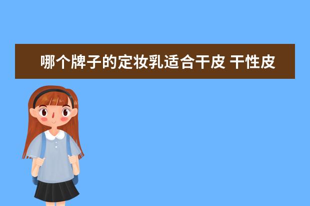 哪个牌子的定妆乳适合干皮 干性皮肤哪种水乳可以用?