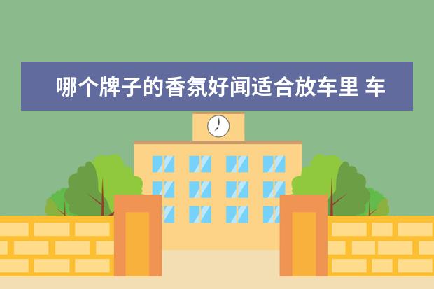 哪个牌子的香氛好闻适合放车里 车载香水哪个牌子好?求推荐。