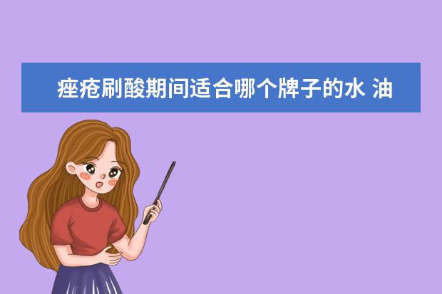 痤疮刷酸期间适合哪个牌子的水 油性痘肌用什么护肤品?