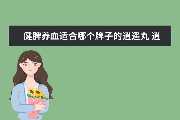 健脾养血适合哪个牌子的逍遥丸 逍遥丸和健脾丸能一起吃吗?