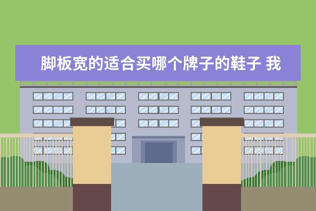 脚板宽的适合买哪个牌子的鞋子 我脚板又长又大,该穿什么鞋子才好看?