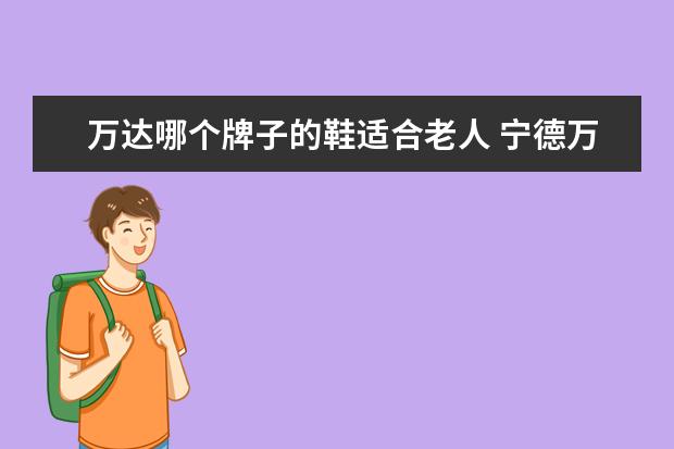 万达哪个牌子的鞋适合老人 宁德万达百货有哪些牌子的鞋子