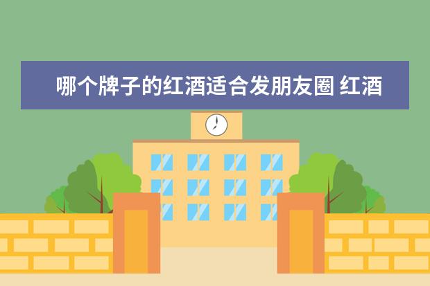 哪个牌子的红酒适合发朋友圈 红酒发朋友圈的短句