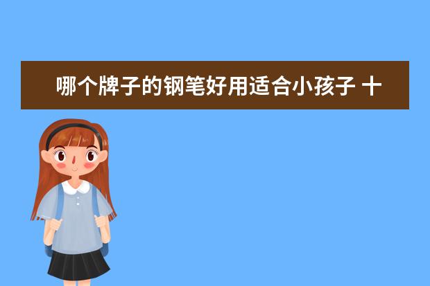 哪个牌子的钢笔好用适合小孩子 十大公认最好用的钢笔