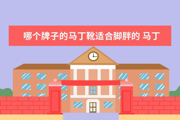 哪个牌子的马丁靴适合脚胖的 马丁靴穿着大一点好 还是正合脚好