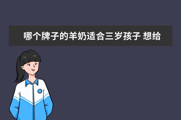 哪个牌子的羊奶适合三岁孩子 想给孩子买绵羊奶喝,不知道哪个品牌的好?