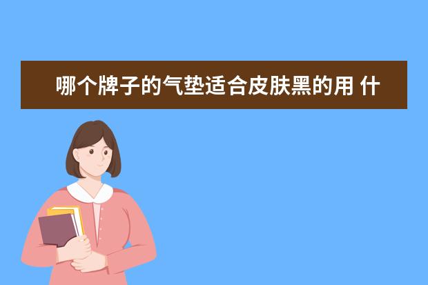哪个牌子的气垫适合皮肤黑的用 什么牌子的气垫最好用 口碑最好的在这里