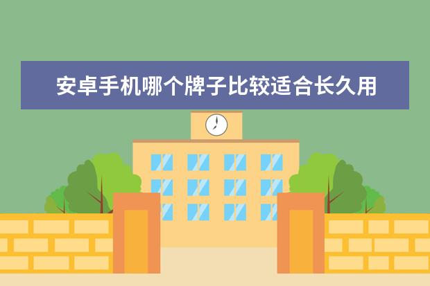 安卓手机哪个牌子比较适合长久用 安卓手机哪个牌子好