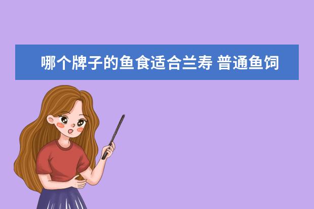 哪个牌子的鱼食适合兰寿 普通鱼饲料可以喂兰寿金鱼吗?