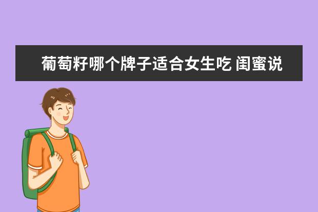 葡萄籽哪个牌子适合女生吃 闺蜜说吃葡萄籽可以美白+抗氧化,求推荐葡萄籽哪个牌...