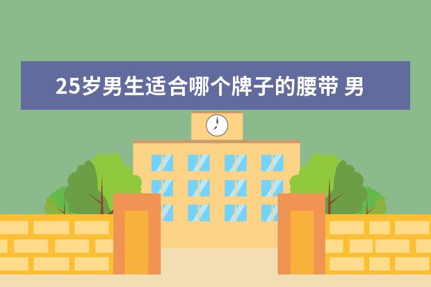 25岁男生适合哪个牌子的腰带 男孩子最喜欢收到什么礼物?