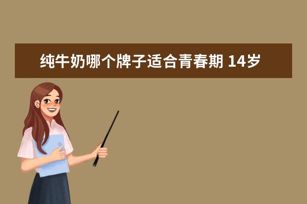 纯牛奶哪个牌子适合青春期 14岁的女孩适合用什么洗面奶