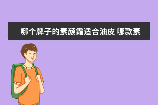 哪个牌子的素颜霜适合油皮 哪款素颜霜适合油皮 适合油性皮肤的素颜霜
