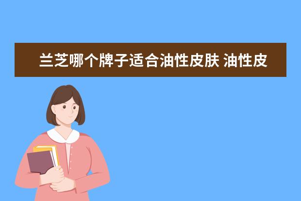 兰芝哪个牌子适合油性皮肤 油性皮肤适合哪个牌子的护肤品这十款产品了解下 - ...