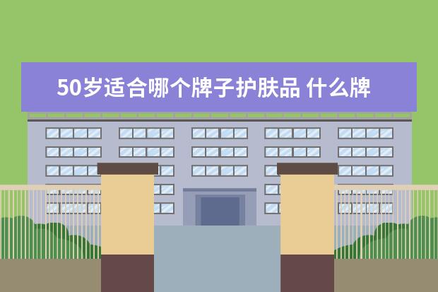 50岁适合哪个牌子护肤品 什么牌子的护肤品适合50岁左右的女人?