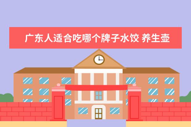 广东人适合吃哪个牌子水饺 养生壶哪个牌子好?求推荐
