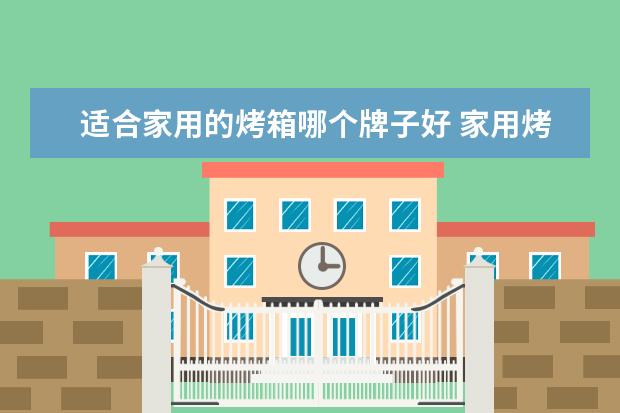 适合家用的烤箱哪个牌子好 家用烤箱什么牌子好,你有哪些购买建议?