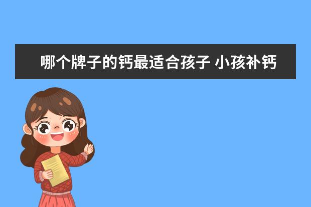 哪个牌子的钙最适合孩子 小孩补钙哪个牌子的好?