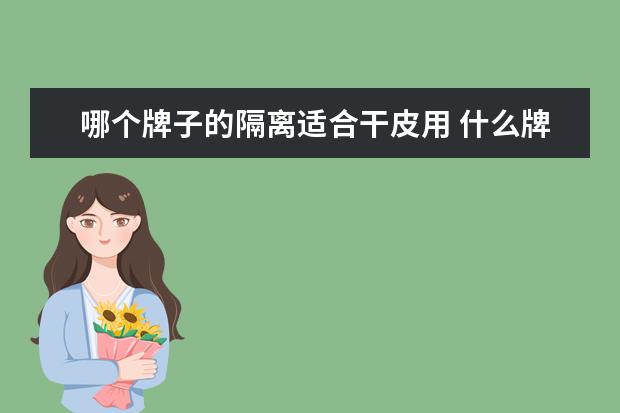 哪个牌子的隔离适合干皮用 什么牌子的隔离霜又便宜又好用?