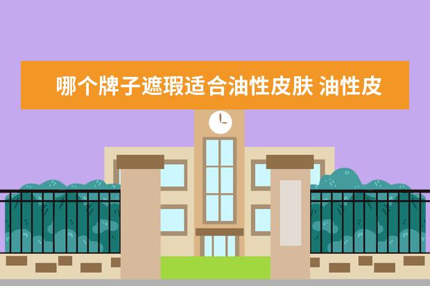 哪个牌子遮瑕适合油性皮肤 油性皮肤用哪个牌子的防晒霜比较好