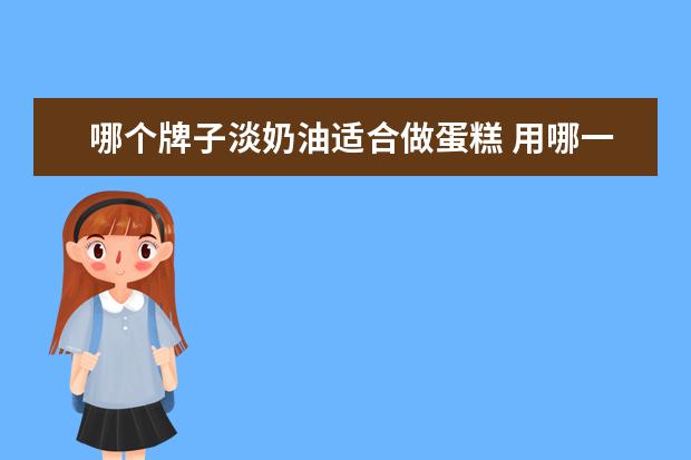 哪个牌子淡奶油适合做蛋糕 用哪一种淡奶油做蛋糕好?