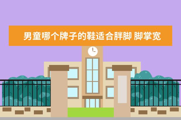 男童哪个牌子的鞋适合胖脚 脚掌宽胖的男士穿什么牌子系列的运动鞋比较舒服? - ...