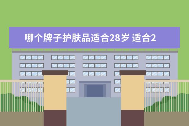 哪个牌子护肤品适合28岁 适合28岁女人用的护肤品品牌,28岁女人用什么护肤品...